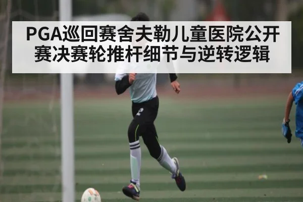 PGA巡回赛舍夫勒儿童医院公开赛决赛轮推杆细节与逆转逻辑