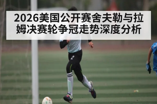 2026美国公开赛舍夫勒与拉姆决赛轮争冠走势深度分析