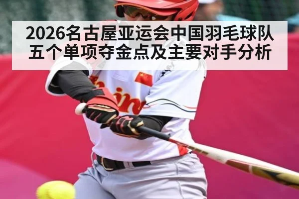 2026名古屋亚运会中国羽毛球队五个单项夺金点及主要对手分析