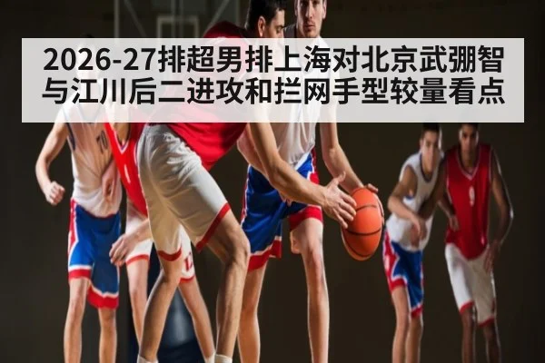 2026-27排超男排上海对北京武弸智与江川后二进攻和拦网手型较量看点